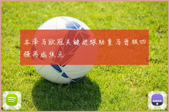 本泽马欧冠关键进球助皇马晋级四强再成焦点