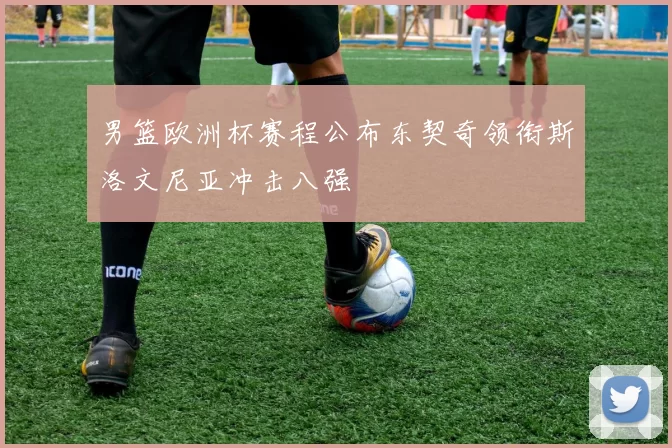 男篮欧洲杯赛程公布东契奇领衔斯洛文尼亚冲击八强