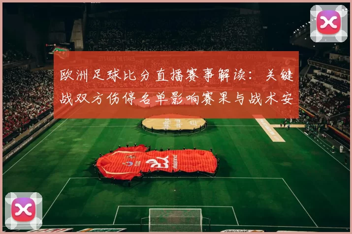 欧洲足球比分直播赛事解读：关键战双方伤停名单影响赛果与战术安排