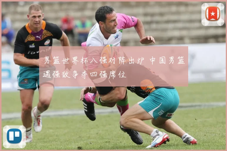 男篮世界杯八强对阵出炉 中国男篮遇强敌争夺四强席位