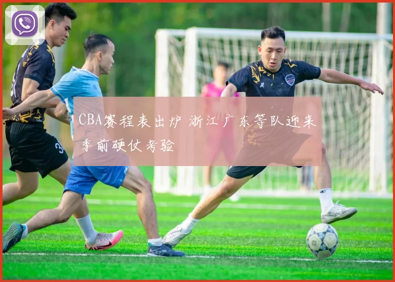 CBA赛程表出炉 浙江广东等队迎来季前硬仗考验